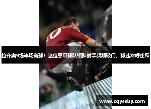 拉齐奥9场半场有球！这位意甲球队镇队射手频频破门，球迷欢呼雀跃