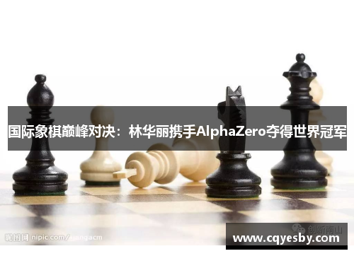 国际象棋巅峰对决：林华丽携手AlphaZero夺得世界冠军