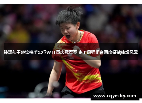 孙颖莎王楚钦携手出征WTT重庆冠军赛 史上最强组合再度征战体坛风云