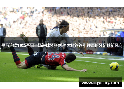 皇马连续10场赛事半场进球紧张刺激 大胜连连引领西班牙足球新风向
